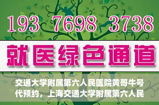 交通大学附属第六人民医院黄哥牛号代预约，上海交通大学附属第六人民医院黄哥牛号预约服务启动