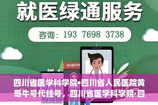 四川省医学科学院•四川省人民医院黄哥牛号代挂号，四川省医学科学院·四川省人民医院黄哥牛号——便捷挂号新体验