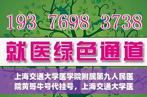 上海交通大学医学院附属第九人民医院黄哥牛号代挂号，上海交通大学医学院附属第九人民医院黄哥牛号助您轻松预约挂号