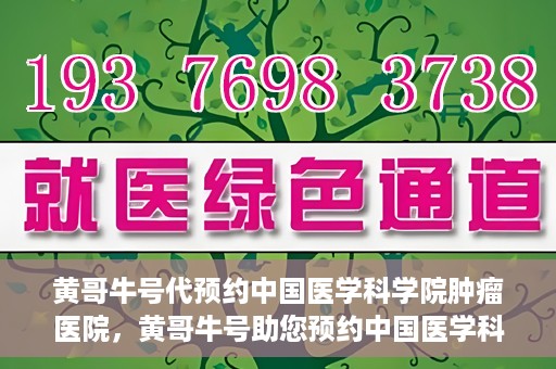 黄哥牛号代预约中国医学科学院肿瘤医院，黄哥牛号助您预约中国医学科学院肿瘤医院专家号
