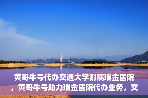 黄哥牛号代办交通大学附属瑞金医院，黄哥牛号助力瑞金医院代办业务，交通大学附属瑞金医院代办服务新动向