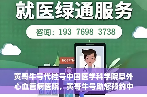 黄哥牛号代挂号中国医学科学院阜外心血管病医院，黄哥牛号助您预约中国医学科学院阜外心血管病医院专家号