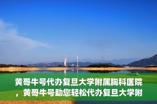 黄哥牛号代办复旦大学附属胸科医院，黄哥牛号助您轻松代办复旦大学附属胸科医院事务