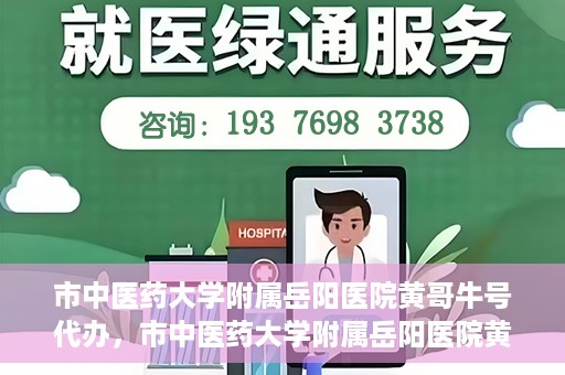 市中医药大学附属岳阳医院黄哥牛号代办，市中医药大学附属岳阳医院黄哥牛号代办，一站式医疗服务的信赖之选