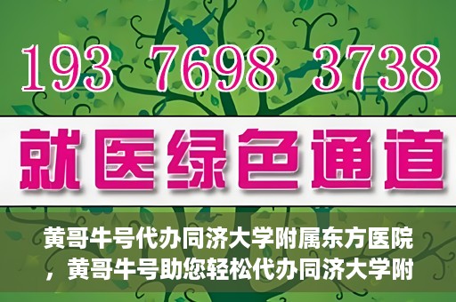 黄哥牛号代办同济大学附属东方医院，黄哥牛号助您轻松代办同济大学附属东方医院事务