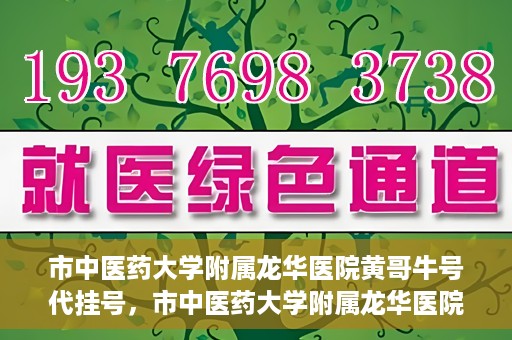 市中医药大学附属龙华医院黄哥牛号代挂号，市中医药大学附属龙华医院黄哥牛号挂号攻略