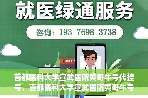 首都医科大学宣武医院黄哥牛号代挂号，首都医科大学宣武医院黄哥牛号助您轻松预约挂号