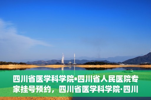 四川省医学科学院•四川省人民医院专家挂号预约，四川省医学科学院·四川省人民医院专家挂号预约攻略解析