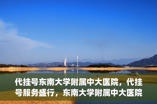 代挂号东南大学附属中大医院，代挂号服务盛行，东南大学附属中大医院成为关注焦点