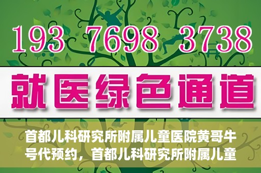 首都儿科研究所附属儿童医院黄哥牛号代预约，首都儿科研究所附属儿童医院黄哥预约服务详解