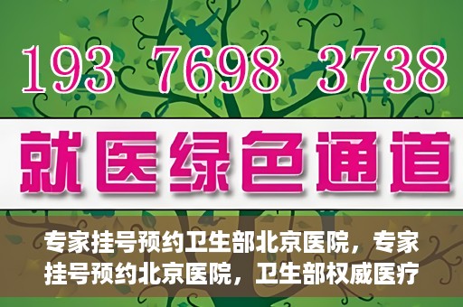专家挂号预约卫生部北京医院，专家挂号预约北京医院，卫生部权威医疗资源的便捷通道
