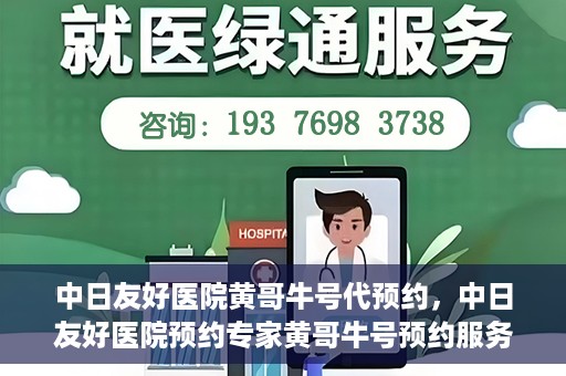 中日友好医院黄哥牛号代预约，中日友好医院预约专家黄哥牛号预约服务启动