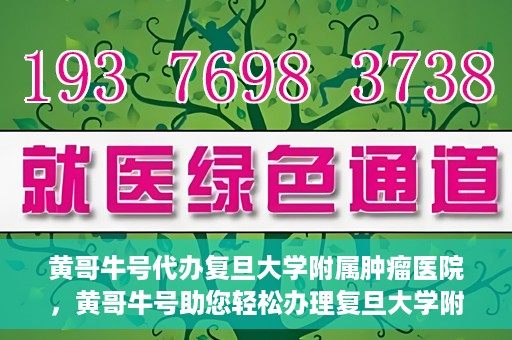 黄哥牛号代办复旦大学附属肿瘤医院，黄哥牛号助您轻松办理复旦大学附属肿瘤医院代办服务
