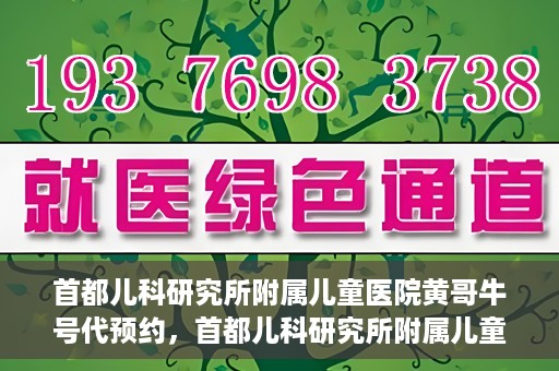 首都儿科研究所附属儿童医院黄哥牛号代预约，首都儿科研究所附属儿童医院黄哥预约服务详解
