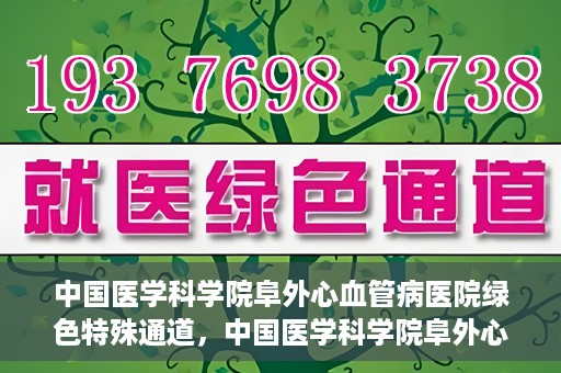 中国医学科学院阜外心血管病医院绿色特殊通道，中国医学科学院阜外心血管病医院开通绿色特殊通道，助力患者快速康复之路