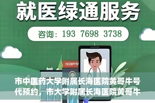 市中医药大学附属长海医院黄哥牛号代预约，市大学附属长海医院黄哥牛号预约服务启动