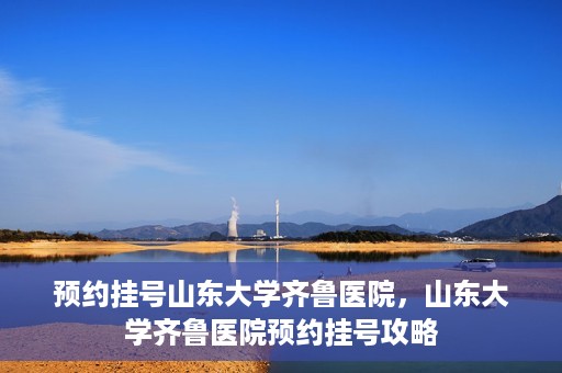 预约挂号山东大学齐鲁医院，山东大学齐鲁医院预约挂号攻略