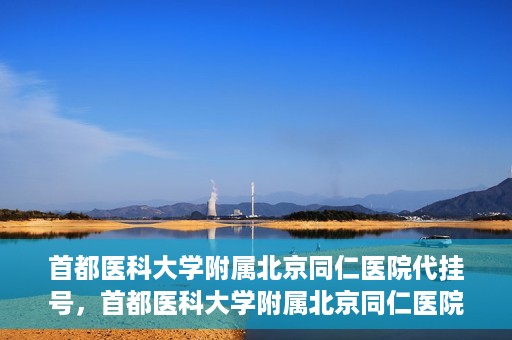 首都医科大学附属北京同仁医院代挂号，首都医科大学附属北京同仁医院便捷代挂号服务解析
