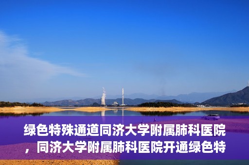 绿色特殊通道同济大学附属肺科医院，同济大学附属肺科医院开通绿色特殊通道，助力健康中国行动