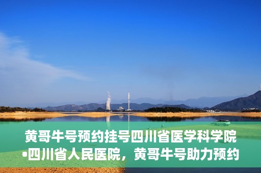 黄哥牛号预约挂号四川省医学科学院•四川省人民医院，黄哥牛号助力预约挂号，四川省医学科学院·四川省人民医院便捷就医新体验