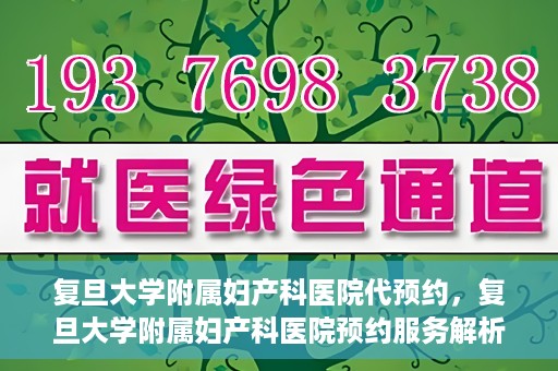 复旦大学附属妇产科医院代预约，复旦大学附属妇产科医院预约服务解析