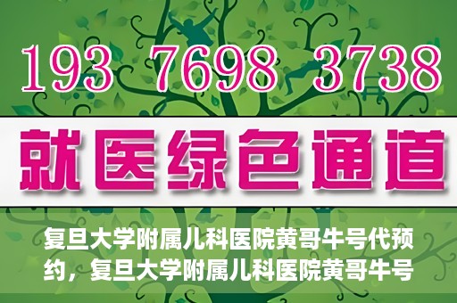 复旦大学附属儿科医院黄哥牛号代预约，复旦大学附属儿科医院黄哥牛号预约服务解析