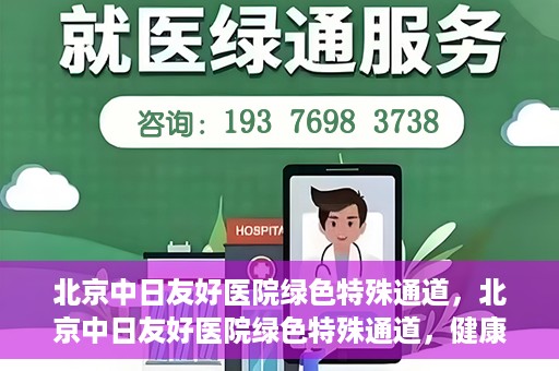 北京中日友好医院绿色特殊通道，北京中日友好医院绿色特殊通道，健康守护的紧急通道