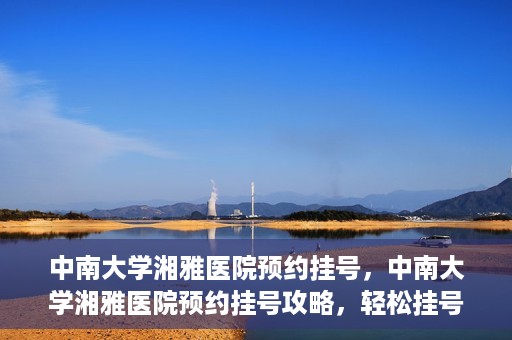 中南大学湘雅医院预约挂号，中南大学湘雅医院预约挂号攻略，轻松挂号，就医无忧