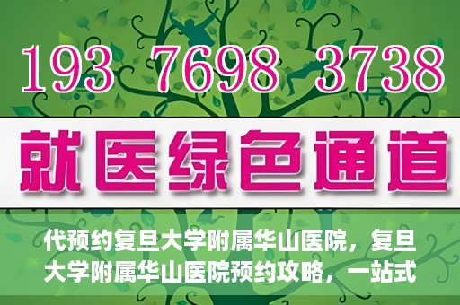 代预约复旦大学附属华山医院，复旦大学附属华山医院预约攻略，一站式解决您的就医需求