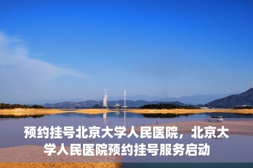 预约挂号北京大学人民医院，北京大学人民医院预约挂号服务启动