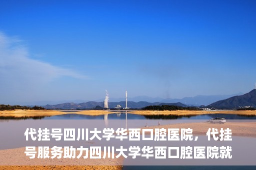 代挂号四川大学华西口腔医院，代挂号服务助力四川大学华西口腔医院就医体验升级