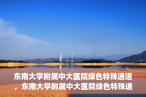 东南大学附属中大医院绿色特殊通道，东南大学附属中大医院绿色特殊通道，健康守护的快捷之路