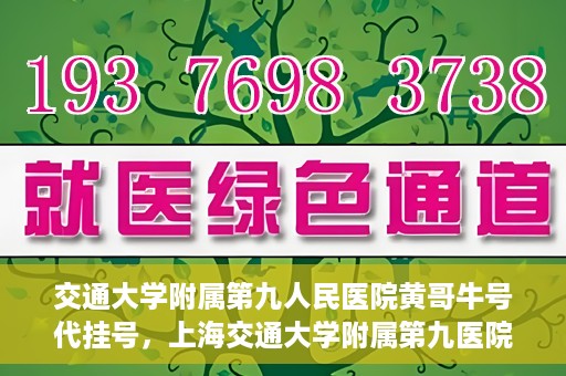 交通大学附属第九人民医院黄哥牛号代挂号，上海交通大学附属第九医院黄哥牛号代挂号攻略解析