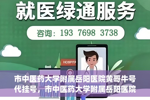 市中医药大学附属岳阳医院黄哥牛号代挂号，市中医药大学附属岳阳医院黄哥牛号代挂号服务解析
