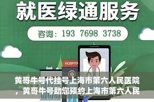 黄哥牛号代挂号上海市第六人民医院，黄哥牛号助您预约上海市第六人民医院挂号服务