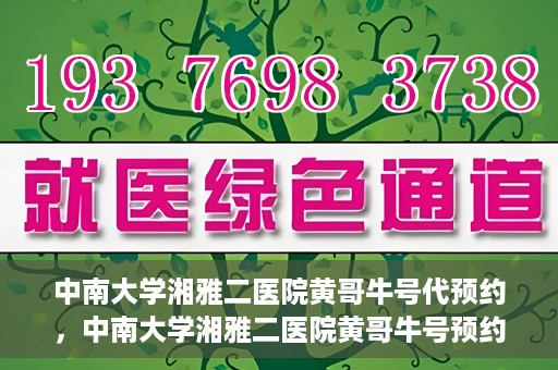 中南大学湘雅二医院黄哥牛号代预约，中南大学湘雅二医院黄哥牛号预约服务启动