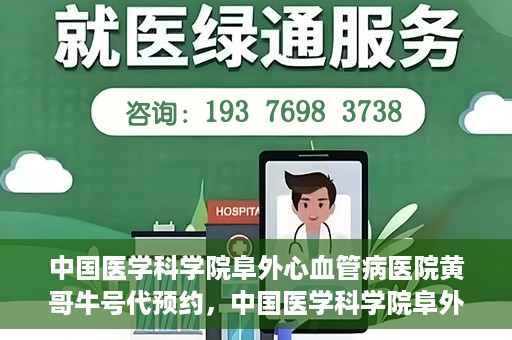 中国医学科学院阜外心血管病医院黄哥牛号代预约，中国医学科学院阜外心血管病医院黄哥牛号预约服务启动