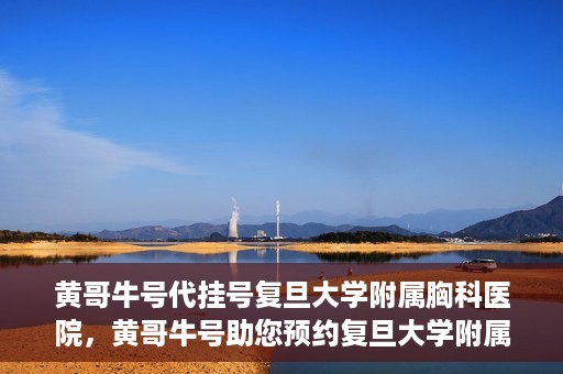 黄哥牛号代挂号复旦大学附属胸科医院，黄哥牛号助您预约复旦大学附属胸科医院挂号服务