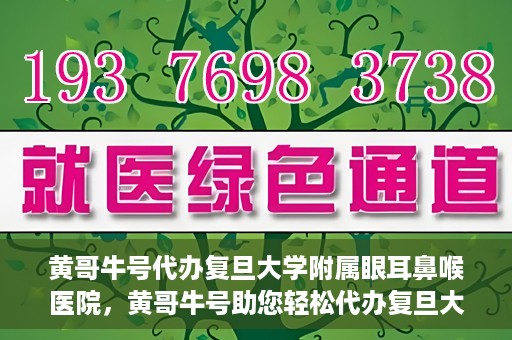黄哥牛号代办复旦大学附属眼耳鼻喉医院，黄哥牛号助您轻松代办复旦大学附属眼耳鼻喉医院事务