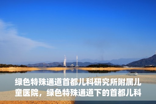 绿色特殊通道首都儿科研究所附属儿童医院，绿色特殊通道下的首都儿科研究所附属儿童医院