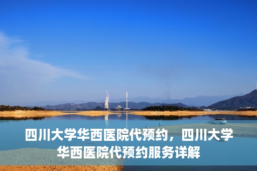 四川大学华西医院代预约，四川大学华西医院代预约服务详解