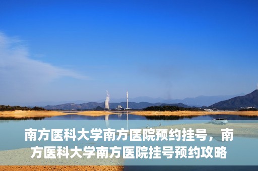 南方医科大学南方医院预约挂号，南方医科大学南方医院挂号预约攻略