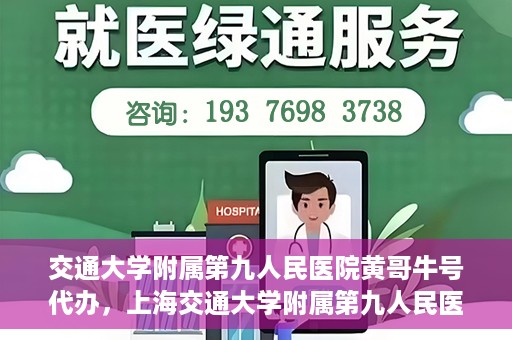 交通大学附属第九人民医院黄哥牛号代办，上海交通大学附属第九人民医院黄哥牛号预约代办服务解析