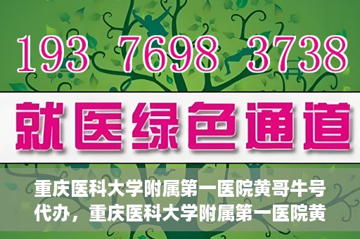 重庆医科大学附属第一医院黄哥牛号代办，重庆医科大学附属第一医院黄哥牛号代办服务详解