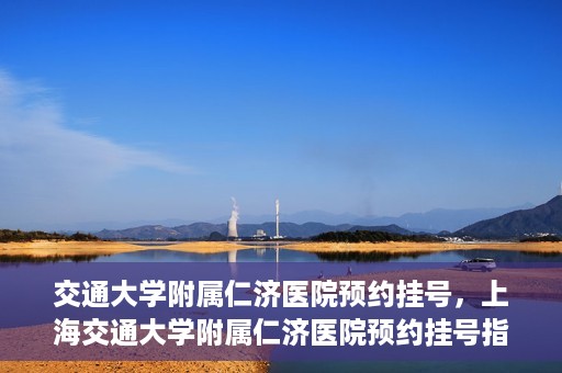 交通大学附属仁济医院预约挂号，上海交通大学附属仁济医院预约挂号指南