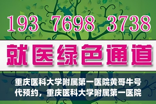 重庆医科大学附属第一医院黄哥牛号代预约，重庆医科大学附属第一医院黄哥牛号预约服务启动