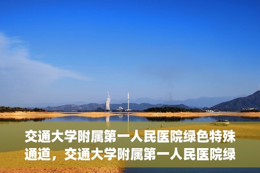 交通大学附属第一人民医院绿色特殊通道，交通大学附属第一人民医院绿色特殊通道，打造健康之路的新篇章