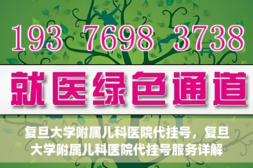 复旦大学附属儿科医院代挂号，复旦大学附属儿科医院代挂号服务详解