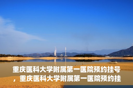 重庆医科大学附属第一医院预约挂号，重庆医科大学附属第一医院预约挂号攻略，便捷就医从这里开始！