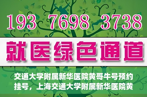 交通大学附属新华医院黄哥牛号预约挂号，上海交通大学附属新华医院黄哥牛号预约挂号攻略